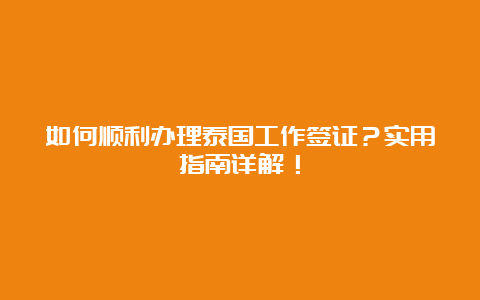 如何顺利办理泰国工作签证？实用指南详解！