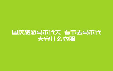 国庆旅游马尔代夫 春节去马尔代夫穿什么衣服