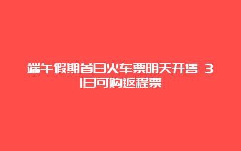 端午假期首日火车票明天开售 31日可购返程票