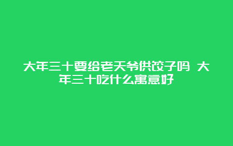 大年三十要给老天爷供饺子吗 大年三十吃什么寓意好