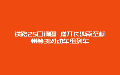 铁路25日调图 增开长沙南至柳州等31对动车组列车