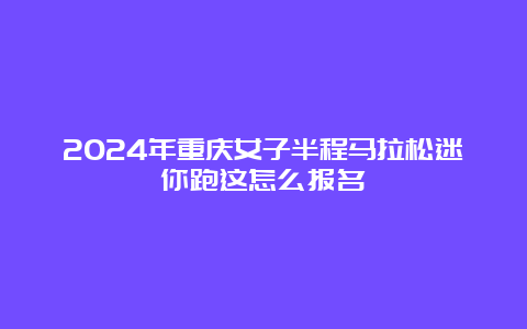 2024年重庆女子半程马拉松迷你跑这怎么报名