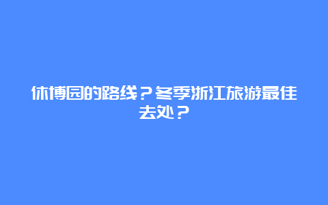 休博园的路线？冬季浙江旅游最佳去处？