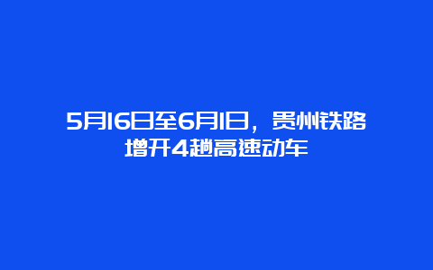 5月16日至6月1日，贵州铁路增开4趟高速动车