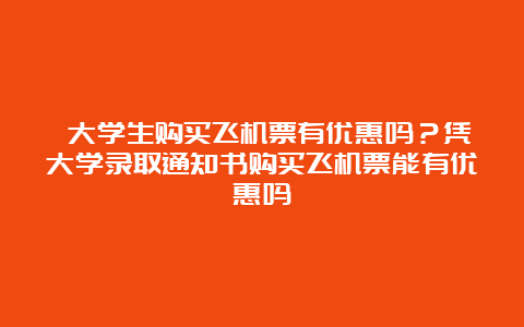  大学生购买飞机票有优惠吗？凭大学录取通知书购买飞机票能有优惠吗