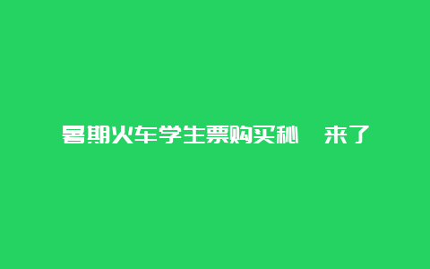 暑期火车学生票购买秘笈来了