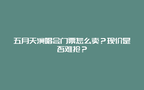 五月天演唱会门票怎么卖？现价是否难抢？