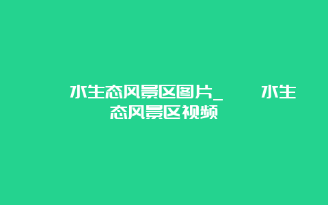 沕沕水生态风景区图片_沕沕水生态风景区视频