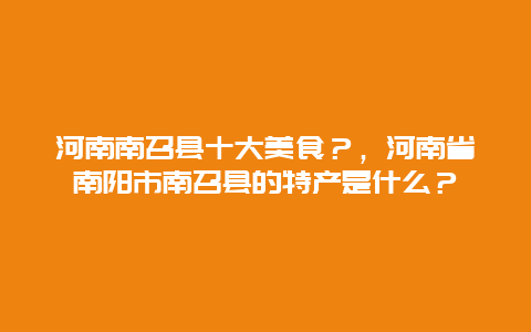 河南南召县十大美食？，河南省南阳市南召县的特产是什么？