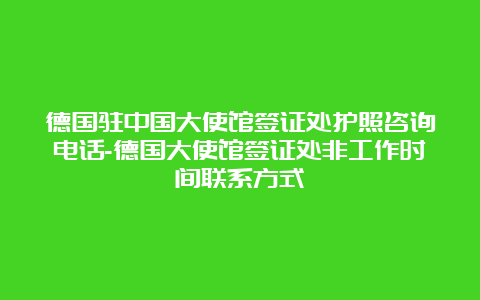 德国驻中国大使馆签证处护照咨询电话-德国大使馆签证处非工作时间联系方式