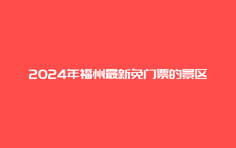 2024年福州最新免门票的景区