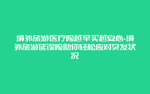 境外旅游医疗险越早买越安心-境外旅游延误险助你轻松应对突发状况