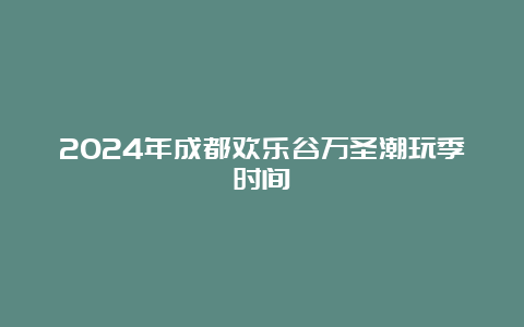 2024年成都欢乐谷万圣潮玩季时间