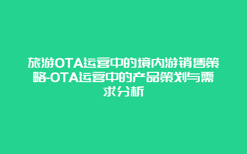 旅游OTA运营中的境内游销售策略-OTA运营中的产品策划与需求分析