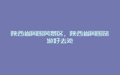 陕西省周围风景区，陕西省周围旅游好去处