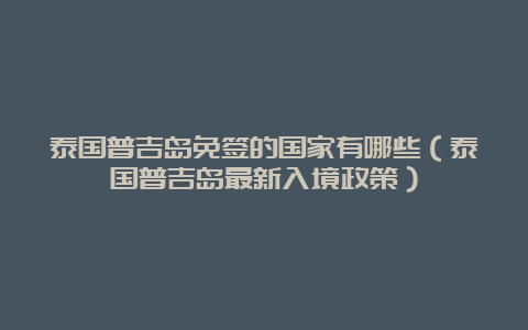 泰国普吉岛免签的国家有哪些（泰国普吉岛最新入境政策）