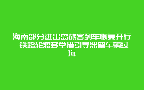 海南部分进出岛旅客列车恢复开行 铁路轮渡多举措引导滞留车辆过海