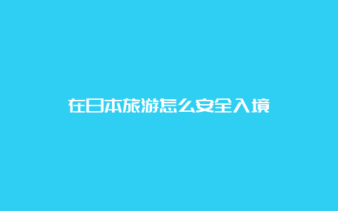 在日本旅游怎么安全入境