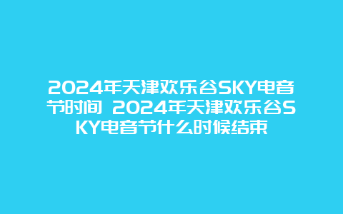 2024年天津欢乐谷SKY电音节时间 2024年天津欢乐谷SKY电音节什么时候结束