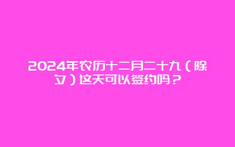 2024年农历十二月二十九（除夕）这天可以签约吗？