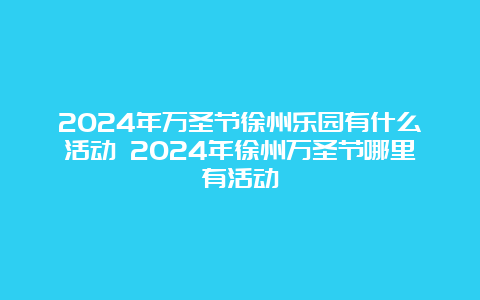 2024年万圣节徐州乐园有什么活动 2024年徐州万圣节哪里有活动