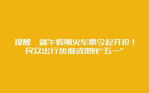 提醒丨端午假期火车票今起开抢！民众出行热度或堪比“五一”