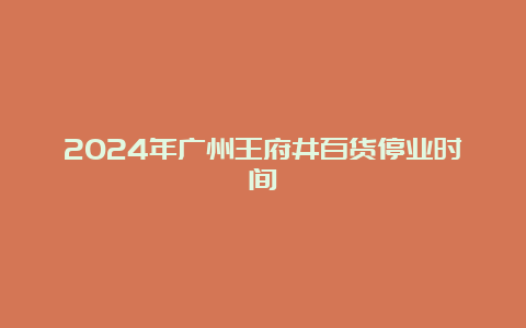 2024年广州王府井百货停业时间