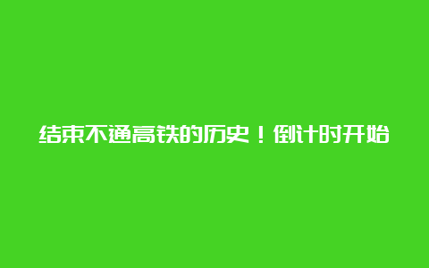 结束不通高铁的历史！倒计时开始