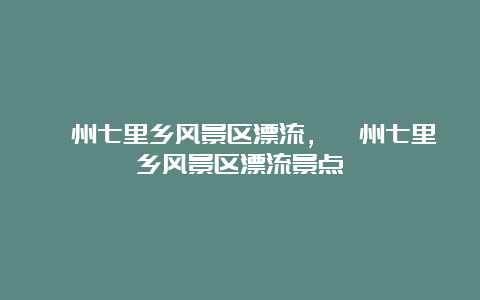 衢州七里乡风景区漂流，衢州七里乡风景区漂流景点