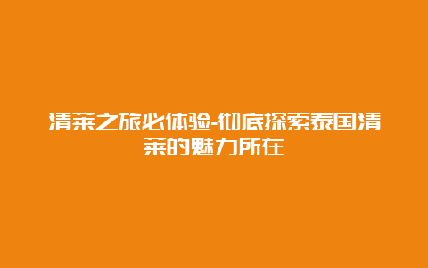 清莱之旅必体验-彻底探索泰国清莱的魅力所在