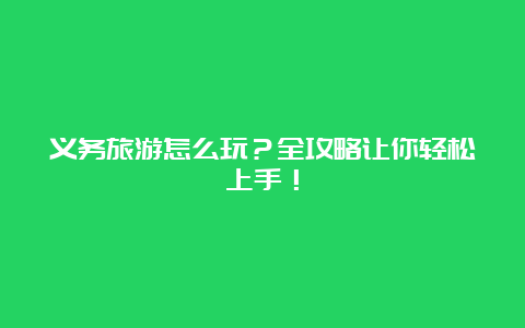 义务旅游怎么玩？全攻略让你轻松上手！