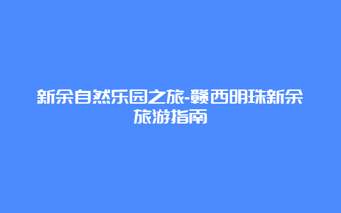 新余自然乐园之旅-赣西明珠新余旅游指南