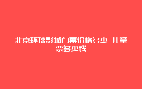 北京环球影城门票价格多少 儿童票多少钱