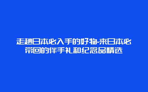 走趟日本必入手的好物-来日本必带回的伴手礼和纪念品精选