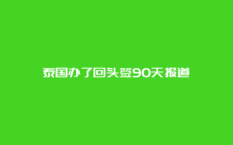 泰国办了回头签90天报道