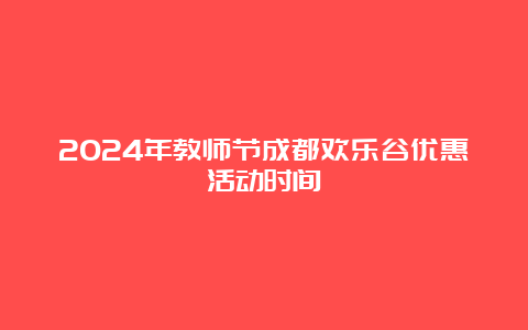 2024年教师节成都欢乐谷优惠活动时间