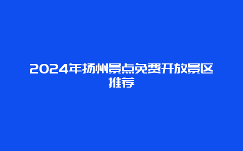 2024年扬州景点免费开放景区推荐