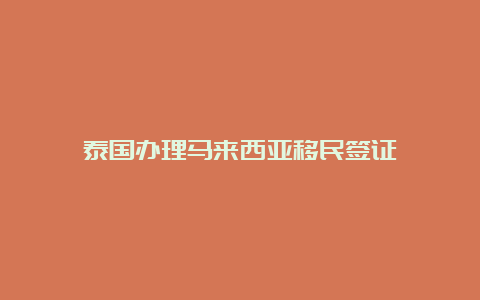 泰国办理马来西亚移民签证