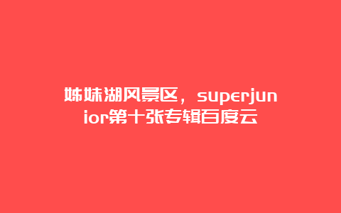 姊妹湖风景区，superjunior第十张专辑百度云