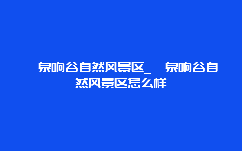 濂泉响谷自然风景区_濂泉响谷自然风景区怎么样