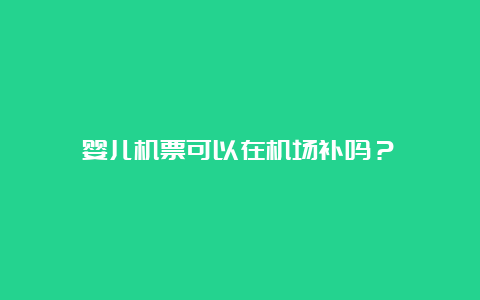 婴儿机票可以在机场补吗？ 