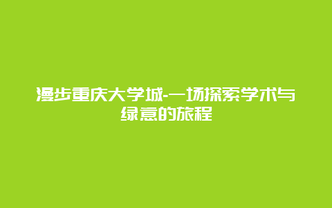 漫步重庆大学城-一场探索学术与绿意的旅程