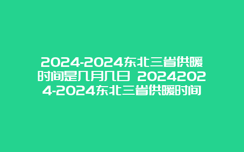 2024-2024东北三省供暖时间是几月几日 20242024-2024东北三省供暖时间