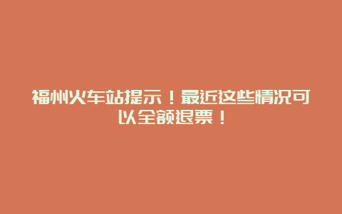 福州火车站提示！最近这些情况可以全额退票！