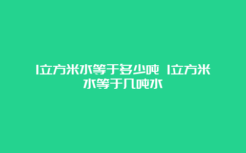 1立方米水等于多少吨 1立方米水等于几吨水