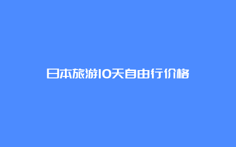 日本旅游10天自由行价格