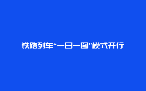 铁路列车“一日一图”模式开行