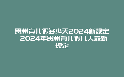 贵州育儿假多少天2024新规定 2024年贵州育儿假几天最新规定