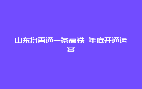 山东将再通一条高铁 年底开通运营