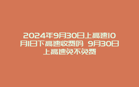 2024年9月30日上高速10月1日下高速收费吗 9月30日上高速免不免费